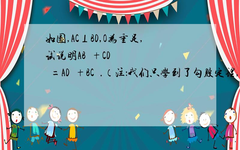 如图,AC⊥BD,O为垂足,试说明AB²+CD²=AD²+BC².（注：我们只学到了勾股定理,我想的是证等边三角形,但不知怎么证,所以如果我想的是对的帮我证出等边就行了.还有,图是我画的,可能