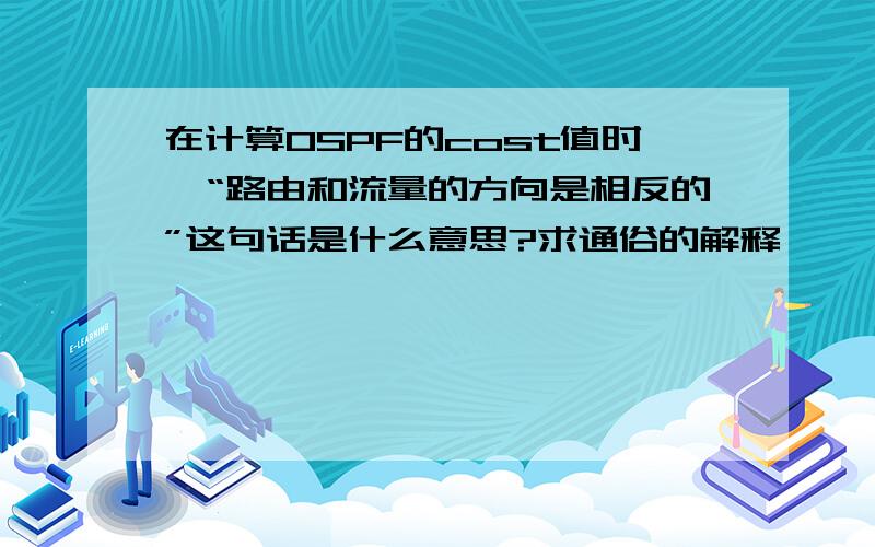 在计算OSPF的cost值时,“路由和流量的方向是相反的”这句话是什么意思?求通俗的解释,