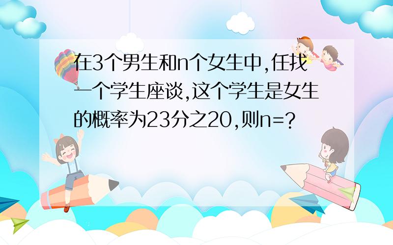 在3个男生和n个女生中,任找一个学生座谈,这个学生是女生的概率为23分之20,则n=?