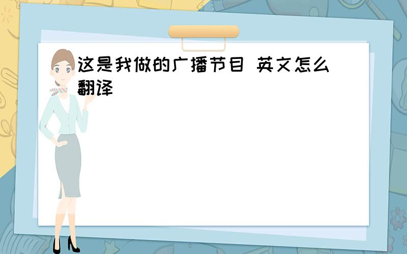 这是我做的广播节目 英文怎么翻译