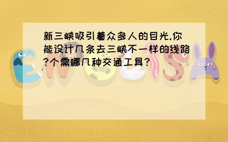 新三峡吸引着众多人的目光.你能设计几条去三峡不一样的线路?个需哪几种交通工具?