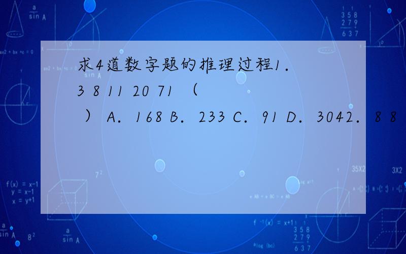 求4道数字题的推理过程1． 3 8 11 20 71 （ ） A．168 B．233 C．91 D．3042．8 8 （ ） 36 81 169 A．16 B．27 C．8 D．263．红星小学组织学生排成队步行去郊游,每分钟步行60米,队尾的王老师以每分钟步行1