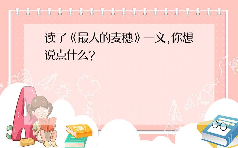 读了《最大的麦穗》一文,你想说点什么?