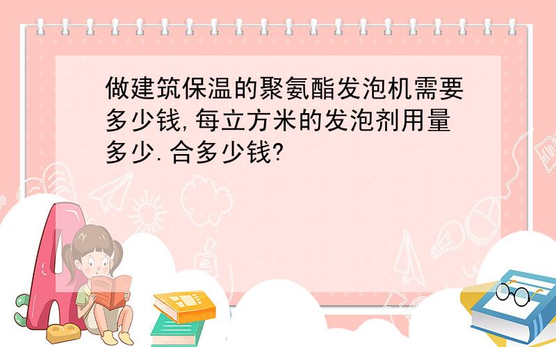 做建筑保温的聚氨酯发泡机需要多少钱,每立方米的发泡剂用量多少.合多少钱?