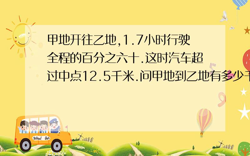 甲地开往乙地,1.7小时行驶全程的百分之六十.这时汽车超过中点12.5千米.问甲地到乙地有多少千米?急