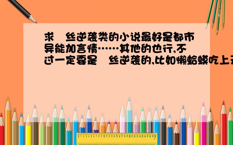 求屌丝逆袭类的小说最好是都市异能加言情……其他的也行,不过一定要是屌丝逆袭的,比如懒蛤蟆吃上天鹅肉之类的…………