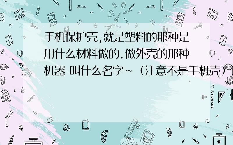 手机保护壳,就是塑料的那种是用什么材料做的.做外壳的那种机器 叫什么名字~（注意不是手机壳）哎 我想知道外壳做法..