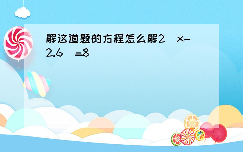 解这道题的方程怎么解2（x-2.6）=8