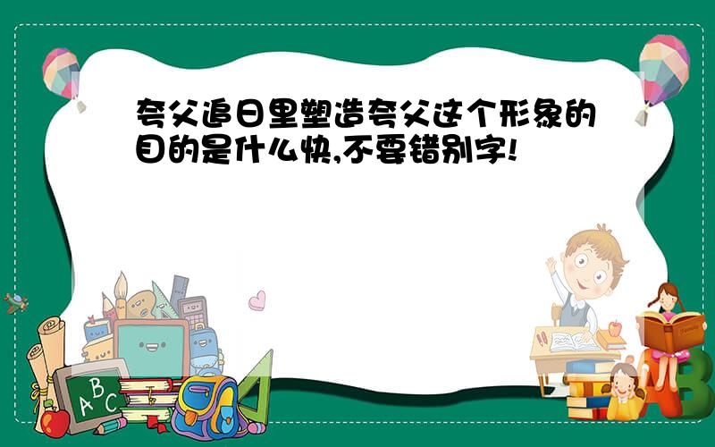 夸父追日里塑造夸父这个形象的目的是什么快,不要错别字!