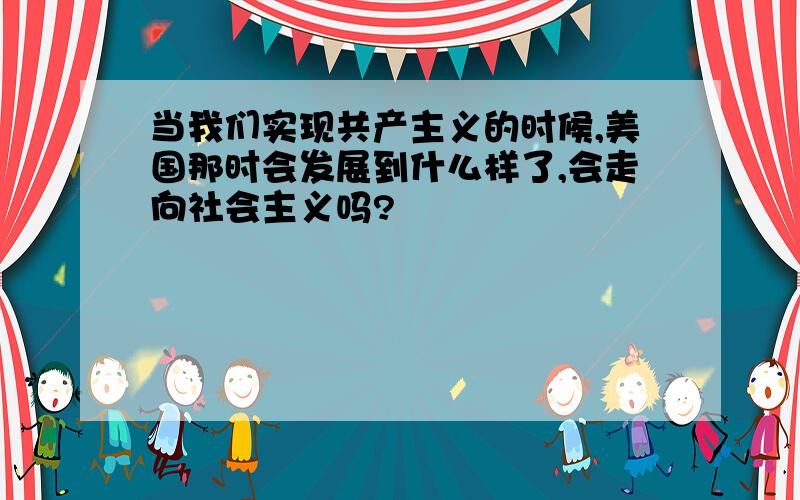 当我们实现共产主义的时候,美国那时会发展到什么样了,会走向社会主义吗?