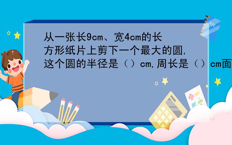 从一张长9cm、宽4cm的长方形纸片上剪下一个最大的圆,这个圆的半径是（）cm,周长是（）cm面积是（）平方厘术.这张纸最多能剪（）个这样的圆.