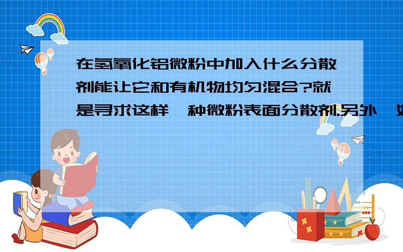 在氢氧化铝微粉中加入什么分散剂能让它和有机物均匀混合?就是寻求这样一种微粉表面分散剂.另外,如果能讲述一下怎样制结晶平板状氧化铝就更谢谢了.