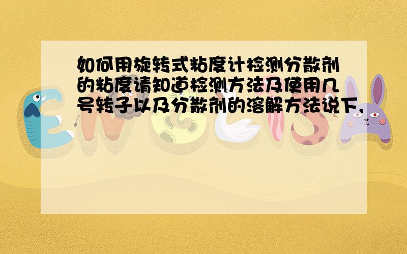 如何用旋转式粘度计检测分散剂的粘度请知道检测方法及使用几号转子以及分散剂的溶解方法说下,