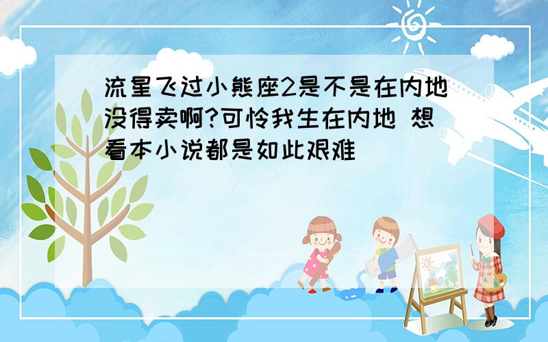 流星飞过小熊座2是不是在内地没得卖啊?可怜我生在内地 想看本小说都是如此艰难