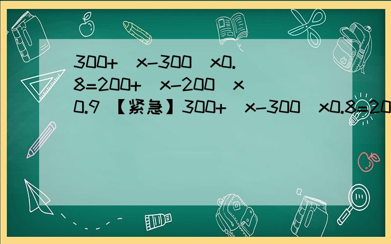 300+(x-300)x0.8=200+(x-200)x0.9 【紧急】300+(x-300)x0.8=200+(x-200)x0.9【答案上说是解得x＝400,