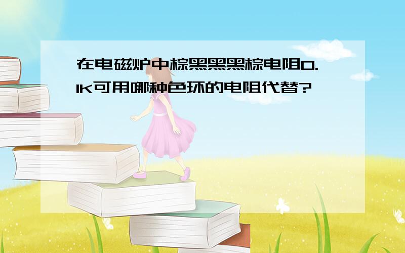 在电磁炉中棕黑黑黑棕电阻0.1K可用哪种色环的电阻代替?