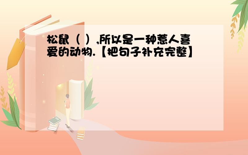 松鼠（ ）,所以是一种惹人喜爱的动物.【把句子补充完整】