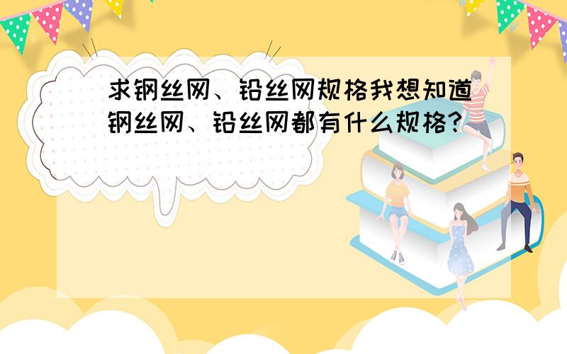 求钢丝网、铅丝网规格我想知道钢丝网、铅丝网都有什么规格?