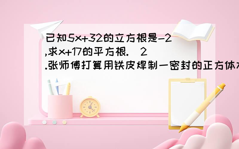 已知5x+32的立方根是-2,求x+17的平方根.  2.张师傅打算用铁皮焊制一密封的正方体水箱,使其容积为1.331立方米,求需要多大面积的铁皮?