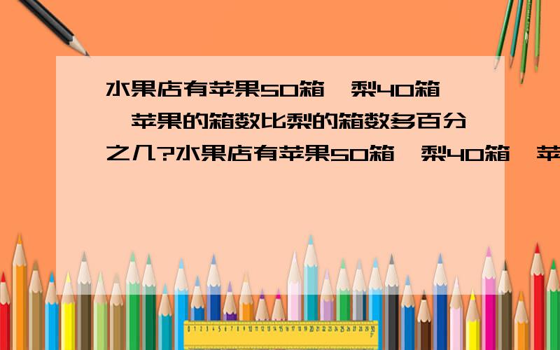 水果店有苹果50箱,梨40箱,苹果的箱数比梨的箱数多百分之几?水果店有苹果50箱,梨40箱,苹水果店有苹果50箱,梨40箱,苹果的箱数比梨的箱数多百分之几?水果店有苹果50箱,梨40箱,苹果的箱数比梨