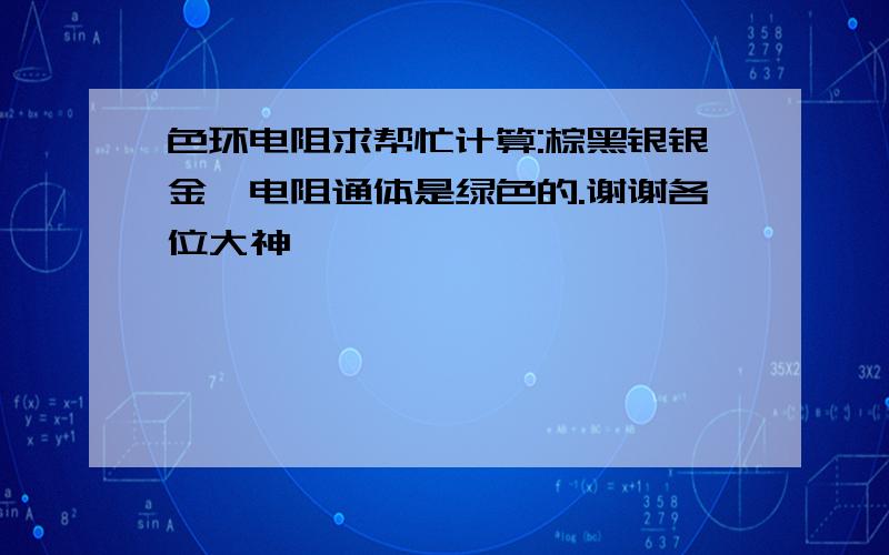 色环电阻求帮忙计算:棕黑银银金,电阻通体是绿色的.谢谢各位大神