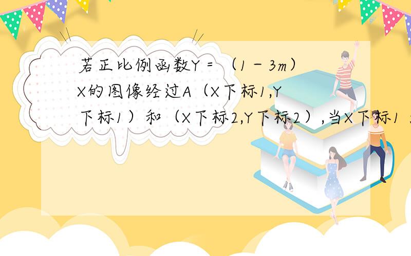 若正比例函数Y＝（1－3m）X的图像经过A（X下标1,Y下标1）和（X下标2,Y下标2）,当X下标1 大于X下标2 时,Y下标1大于Y下标2 求m的取值范围