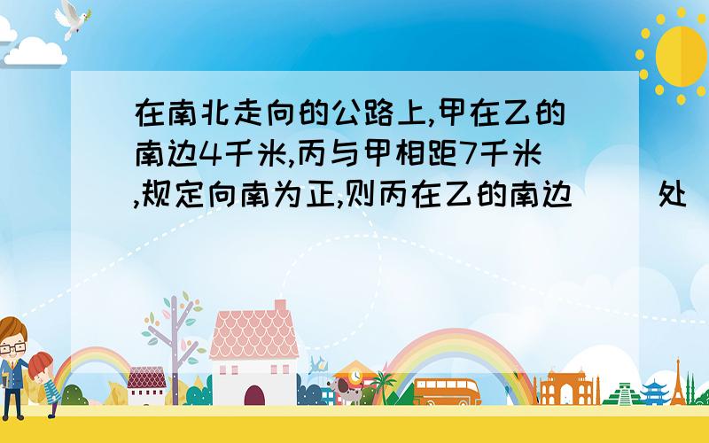 在南北走向的公路上,甲在乙的南边4千米,丙与甲相距7千米,规定向南为正,则丙在乙的南边( )处