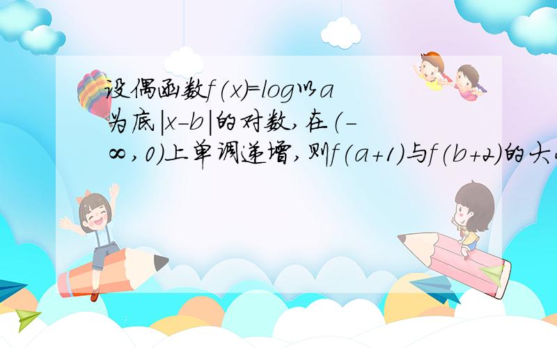 设偶函数f(x)=log以a为底｜x-b｜的对数,在（-∞,0）上单调递增,则f(a+1)与f(b+2)的大小关系为?