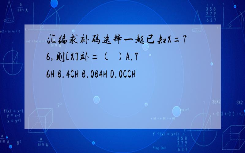 汇编求补码选择一题已知X=76,则[X]补=( )A.76H B.4CH B.0B4H D.0CCH