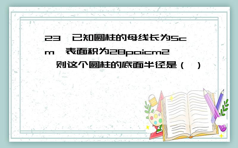 23、已知圆柱的母线长为5cm,表面积为28paicm2,则这个圆柱的底面半径是（ ）