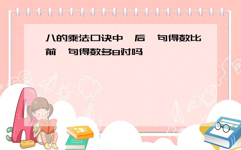 八的乘法口诀中,后一句得数比前一句得数多8对吗