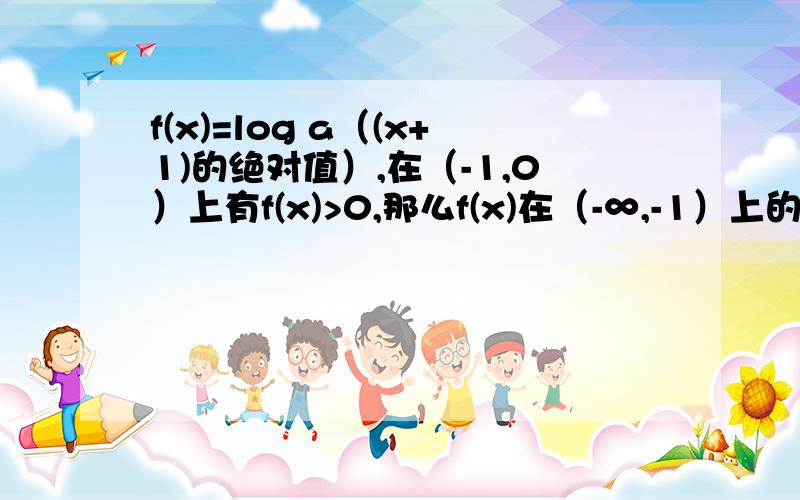 f(x)=log a（(x+1)的绝对值）,在（-1,0）上有f(x)>0,那么f(x)在（-∞,-1）上的单调性