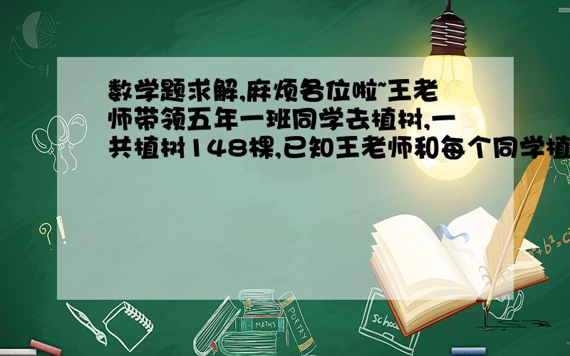 数学题求解,麻烦各位啦~王老师带领五年一班同学去植树,一共植树148棵,已知王老师和每个同学植的树都一样多,五年级一班同学正好能站成三路纵队.你知道每人植了几棵树吗?五年级一班一共