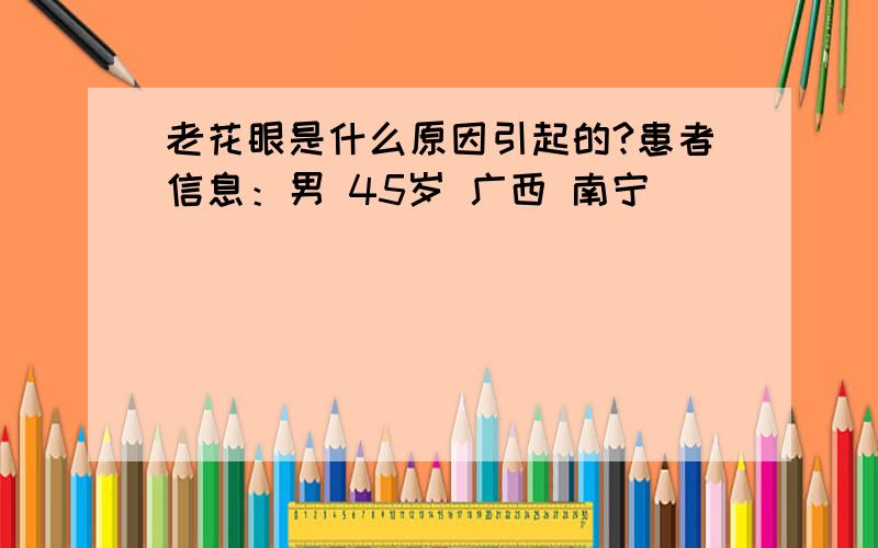 老花眼是什么原因引起的?患者信息：男 45岁 广西 南宁