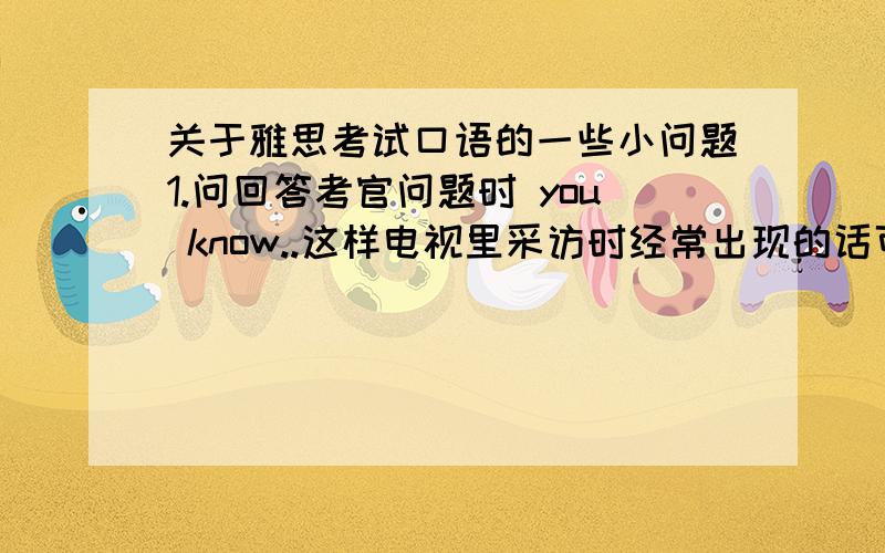 关于雅思考试口语的一些小问题1.问回答考官问题时 you know..这样电视里采访时经常出现的话可以用么2.有就是回到问题时 一时不知道如何接下句了 该如何表现 不能出现比如eh..en..这样的拖