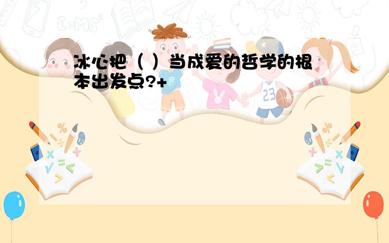 冰心把（ ）当成爱的哲学的根本出发点?+