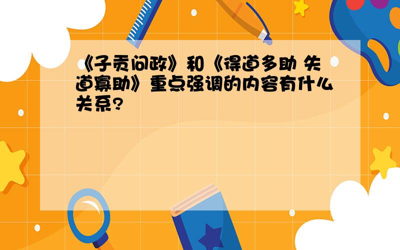 《子贡问政》和《得道多助 失道寡助》重点强调的内容有什么关系?