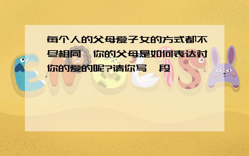 每个人的父母爱子女的方式都不尽相同,你的父母是如何表达对你的爱的呢?请你写一段