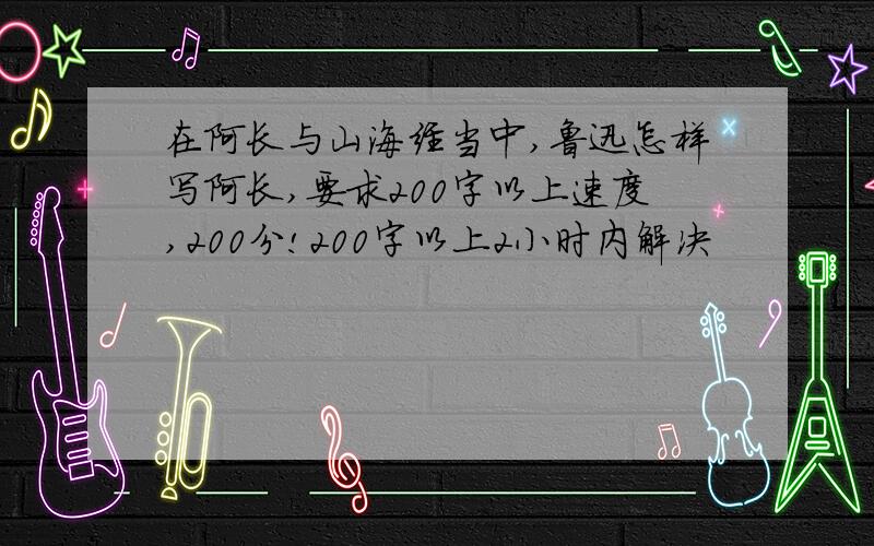 在阿长与山海经当中,鲁迅怎样写阿长,要求200字以上速度,200分!200字以上2小时内解决