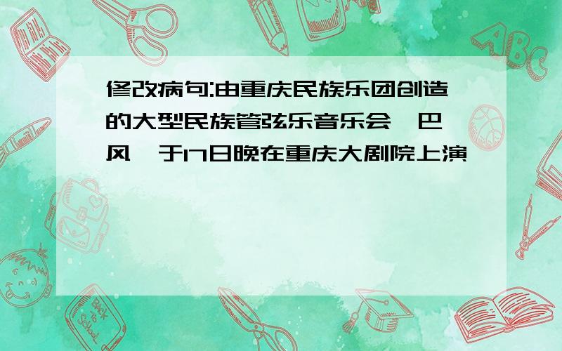 修改病句:由重庆民族乐团创造的大型民族管弦乐音乐会《巴渝风》于17日晚在重庆大剧院上演