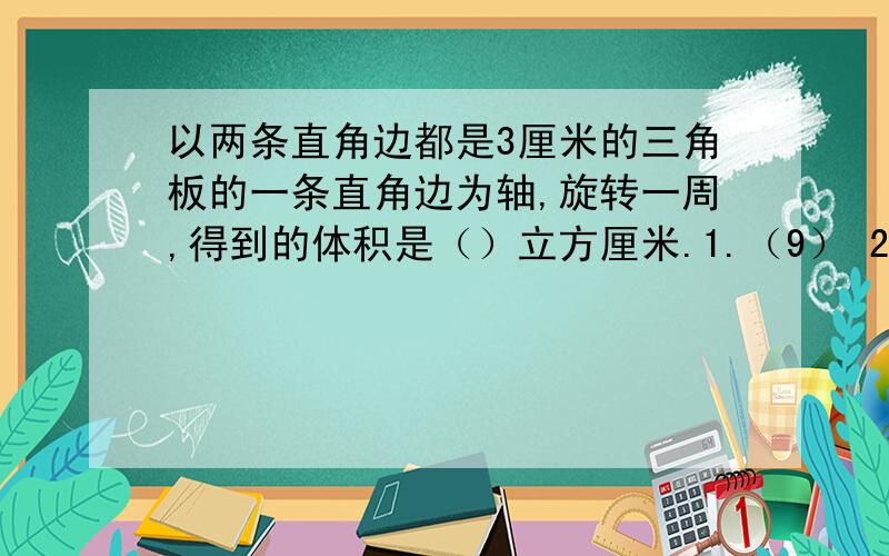 以两条直角边都是3厘米的三角板的一条直角边为轴,旋转一周,得到的体积是（）立方厘米.1.（9） 2.（84.78） 3.（28.26）看不懂,轴是什么,怎么旋转啊.选哪个答案,要有完整的步骤!