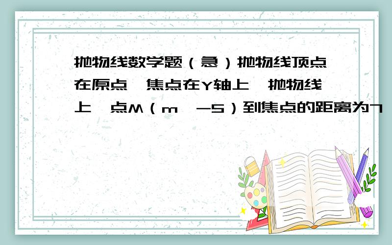 抛物线数学题（急）抛物线顶点在原点,焦点在Y轴上,抛物线上一点M（m,-5）到焦点的距离为7,则m=?抛物线方程为?请附上解题思路和过程