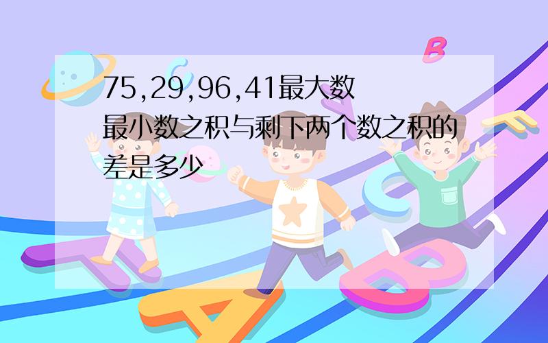 75,29,96,41最大数最小数之积与剩下两个数之积的差是多少