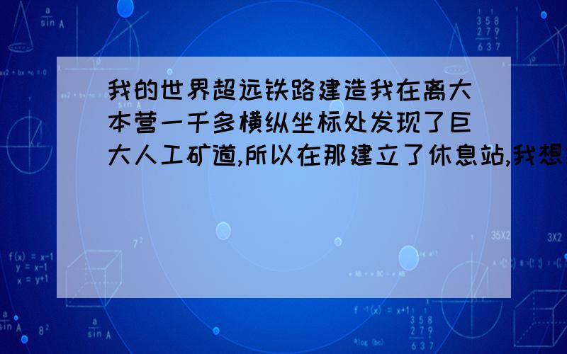 我的世界超远铁路建造我在离大本营一千多横纵坐标处发现了巨大人工矿道,所以在那建立了休息站,我想把两个地方用铁路连起来,方便来回,但是距离太远,铁路材料我肯定够的,但如何建造铁