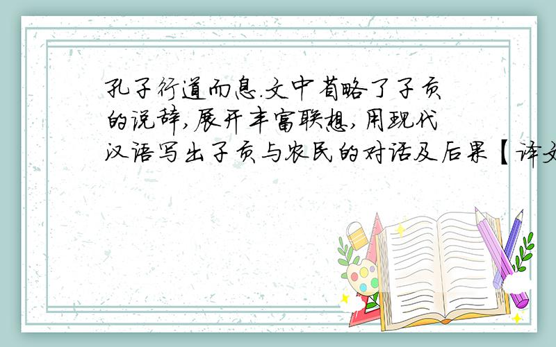 孔子行道而息.文中省略了子贡的说辞,展开丰富联想,用现代汉语写出子贡与农民的对话及后果【译文】孔子走（累了）在路上休息,马逃脱了束缚,吃了别人的庄稼,农民把马牵去了.子贡（以能