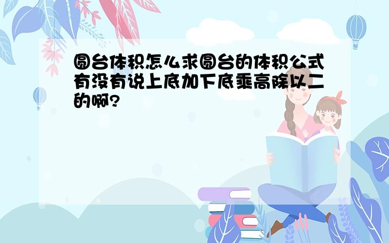 圆台体积怎么求圆台的体积公式有没有说上底加下底乘高除以二的啊?