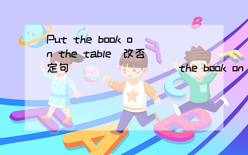 Put the book on the table(改否定句)____ ____the book on the table