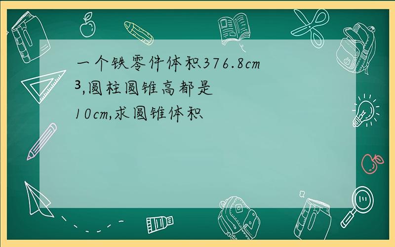 一个铁零件体积376.8cm³,圆柱圆锥高都是10cm,求圆锥体积