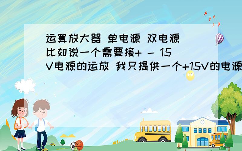 运算放大器 单电源 双电源 比如说一个需要接+ - 15V电源的运放 我只提供一个+15V的电源 - 15V端接地输入信号 为+ - 5V的正弦波 放大倍数为2（同象放大的接法） 那么 我输出端会是什么样子?还