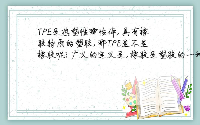 TPE是热塑性弹性体,具有橡胶特质的塑胶,那TPE是不是橡胶呢?广义的定义是,橡胶是塑胶的一种,都是有机高聚物热塑性塑胶有三种状态,玻璃态、高弹态、粘流态. 当某种塑胶在常温下处于玻璃